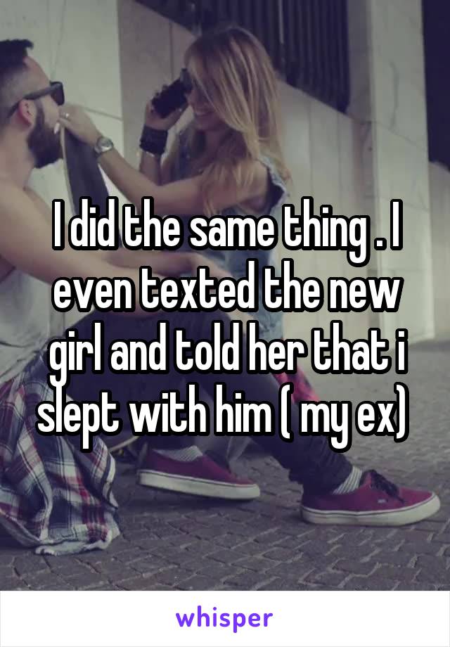 I did the same thing . I even texted the new girl and told her that i slept with him ( my ex) 