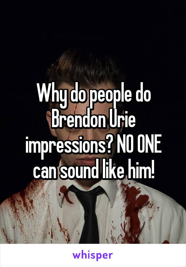 Why do people do Brendon Urie impressions? NO ONE can sound like him!
