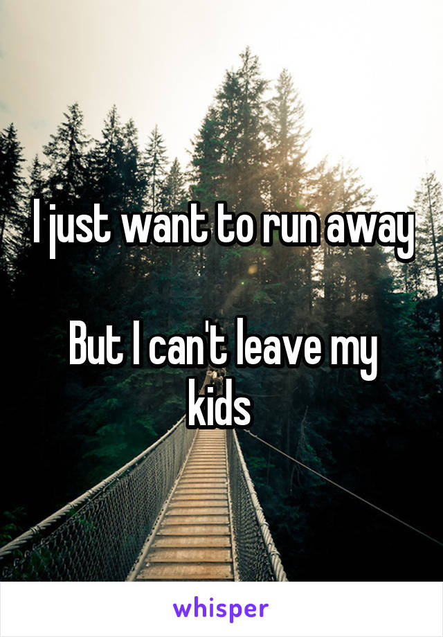 I just want to run away 
But I can't leave my kids 