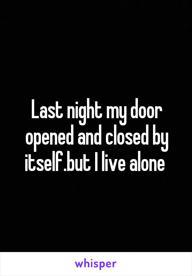 Last night my door opened and closed by itself.but I live alone 