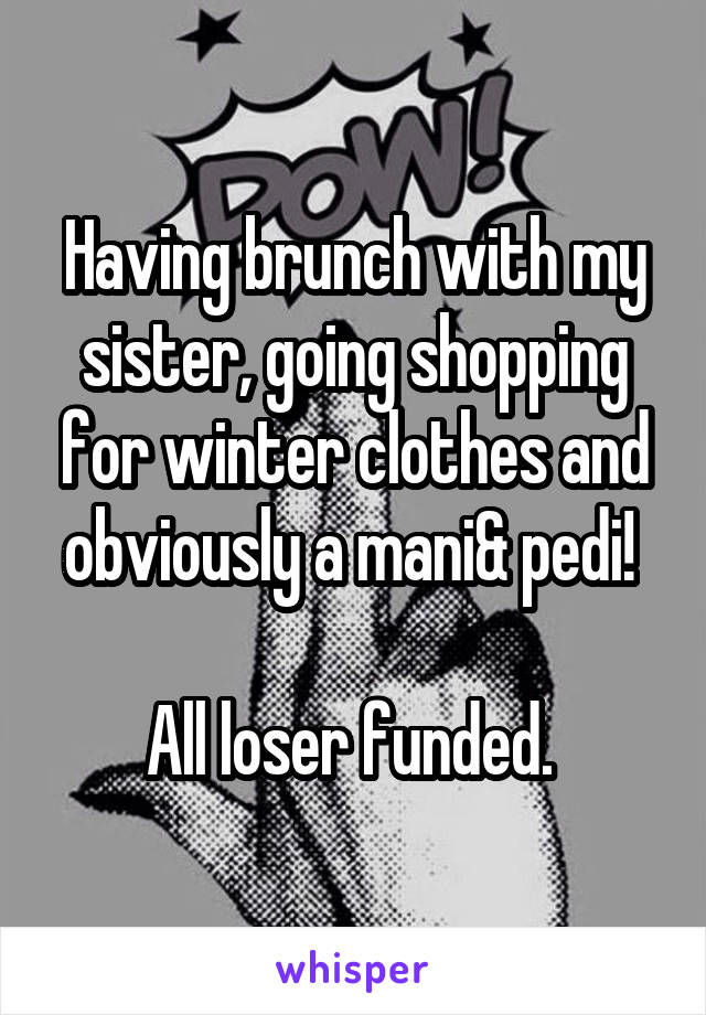 Having brunch with my sister, going shopping for winter clothes and obviously a mani& pedi! 

All loser funded. 