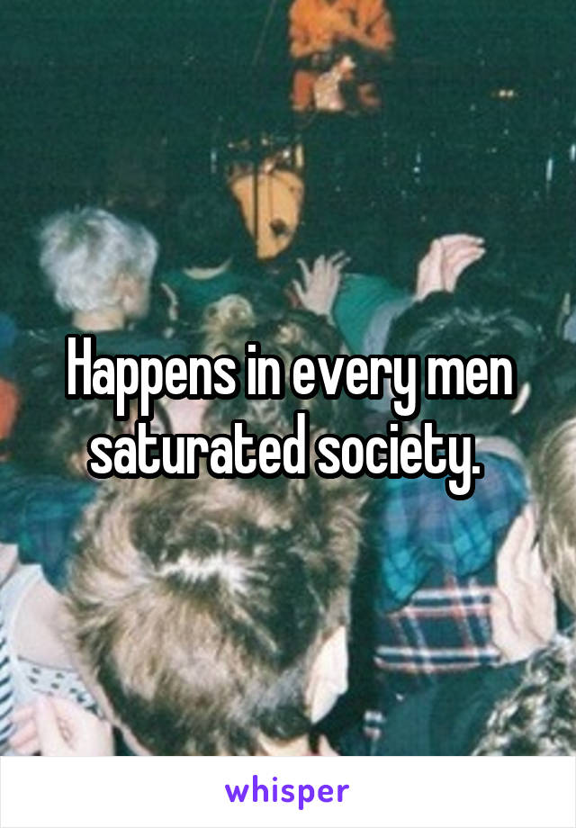 Happens in every men saturated society. 