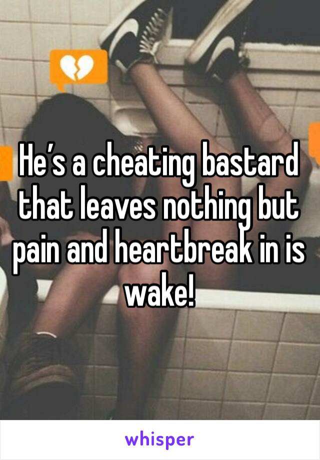 He’s a cheating bastard that leaves nothing but pain and heartbreak in is wake!