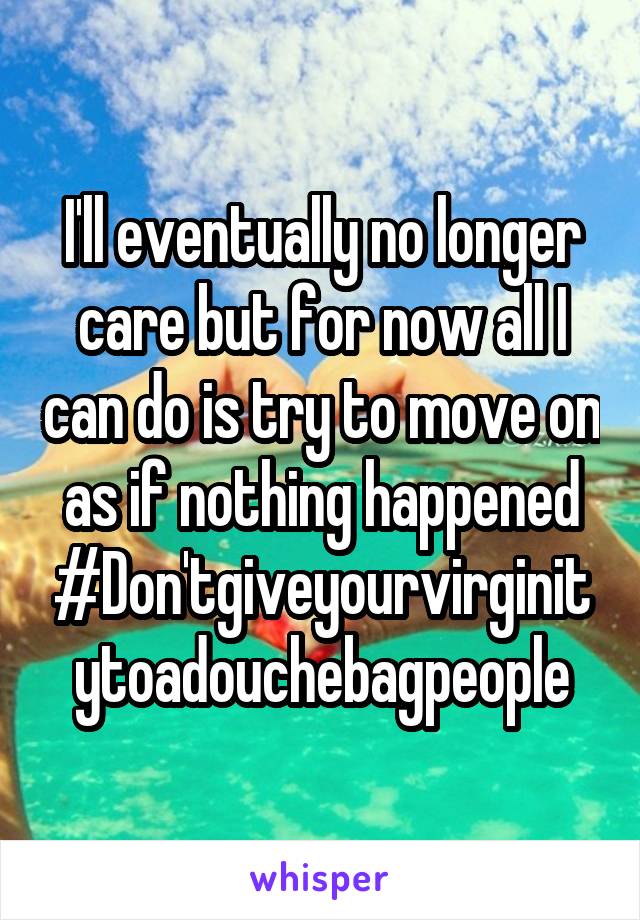 I'll eventually no longer care but for now all I can do is try to move on as if nothing happened #Don'tgiveyourvirginitytoadouchebagpeople