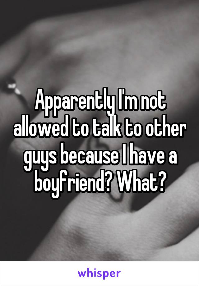 Apparently I'm not allowed to talk to other guys because I have a boyfriend? What?