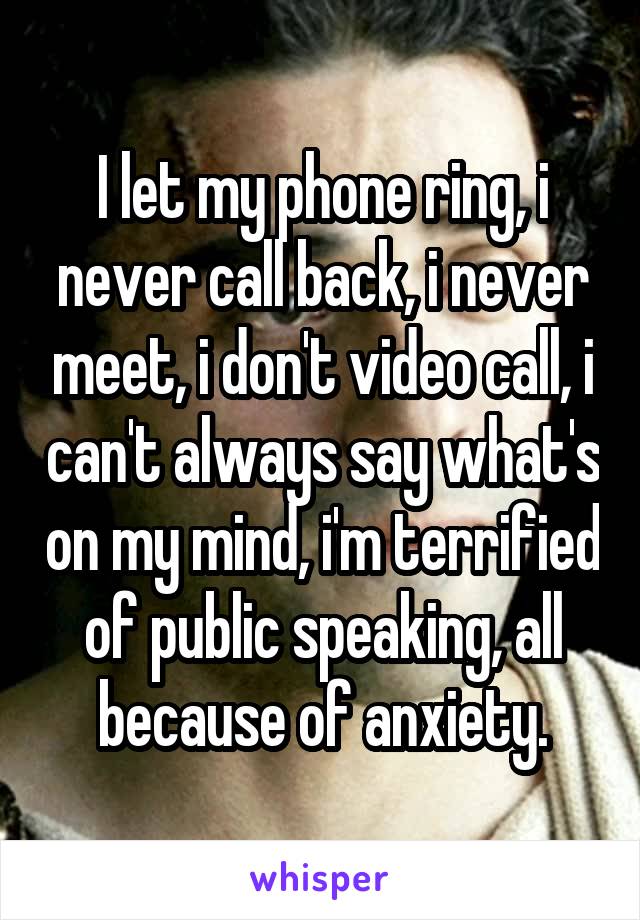 I let my phone ring, i never call back, i never meet, i don't video call, i can't always say what's on my mind, i'm terrified of public speaking, all because of anxiety.