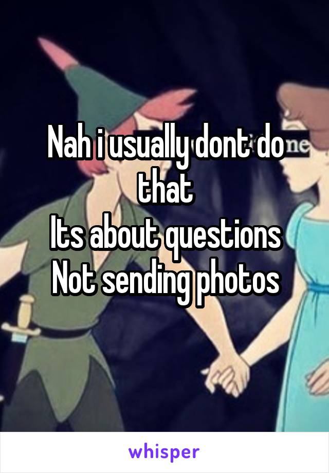 Nah i usually dont do that
Its about questions
Not sending photos
