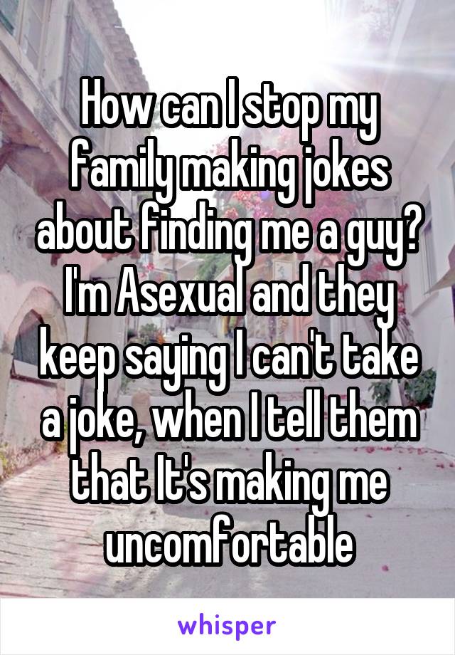 How can I stop my family making jokes about finding me a guy? I'm Asexual and they keep saying I can't take a joke, when I tell them that It's making me uncomfortable