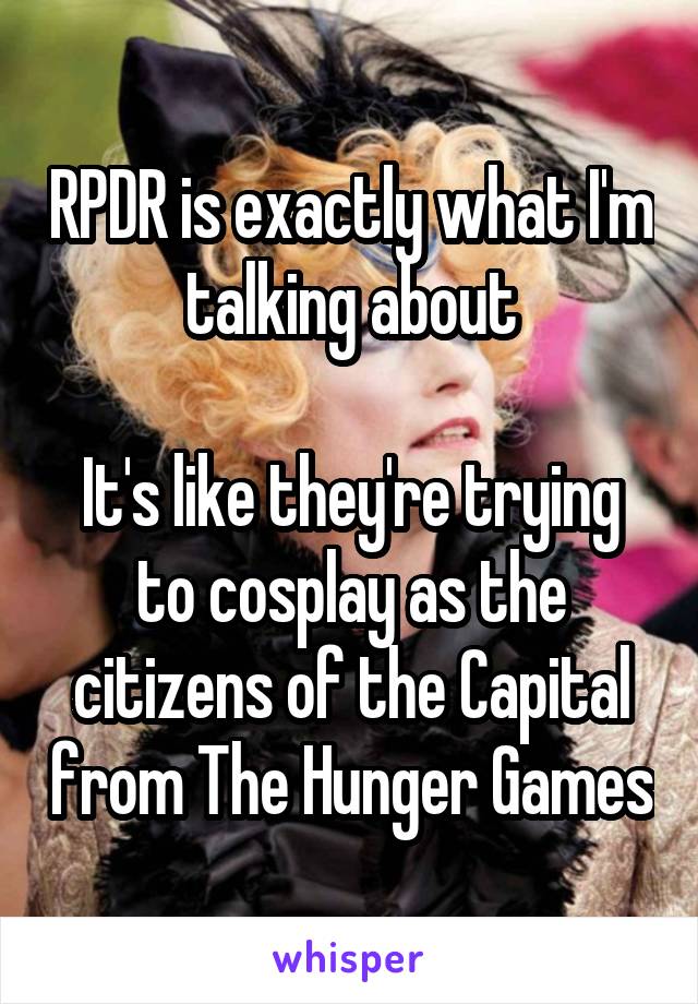 RPDR is exactly what I'm talking about

It's like they're trying to cosplay as the citizens of the Capital from The Hunger Games