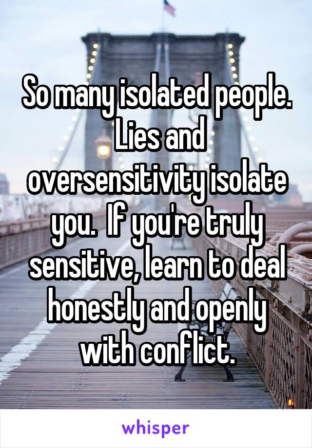 So many isolated people.  Lies and oversensitivity isolate you.  If you're truly sensitive, learn to deal honestly and openly with conflict.