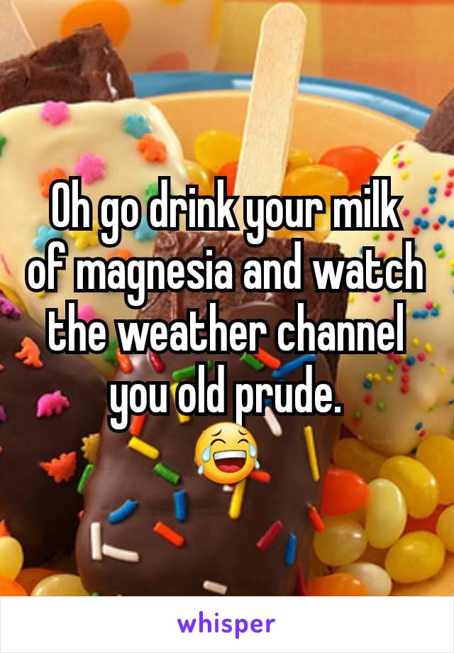 Oh go drink your milk of magnesia and watch the weather channel you old prude.
😂