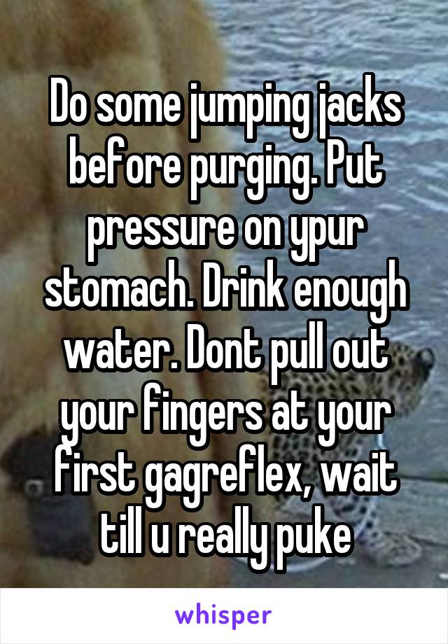 Do some jumping jacks before purging. Put pressure on ypur stomach. Drink enough water. Dont pull out your fingers at your first gagreflex, wait till u really puke