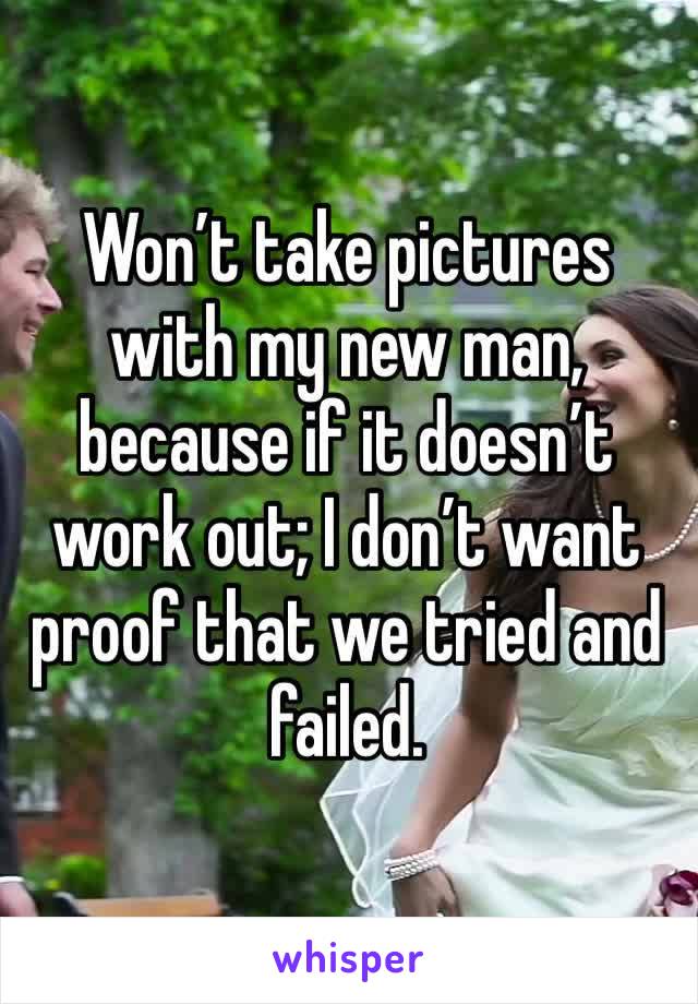 Won’t take pictures with my new man, because if it doesn’t work out; I don’t want proof that we tried and failed. 