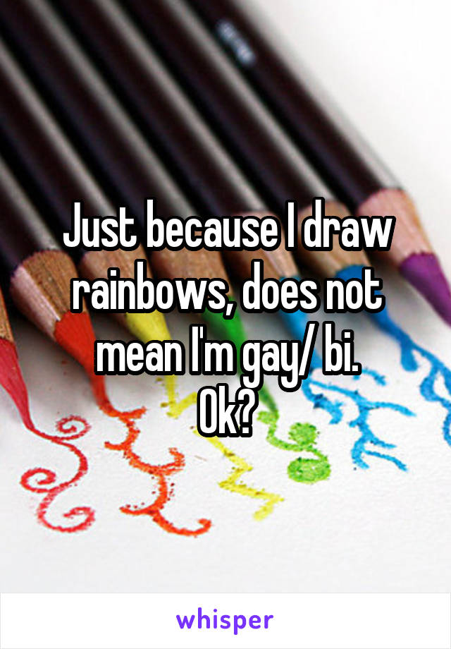 Just because I draw rainbows, does not mean I'm gay/ bi.
Ok?