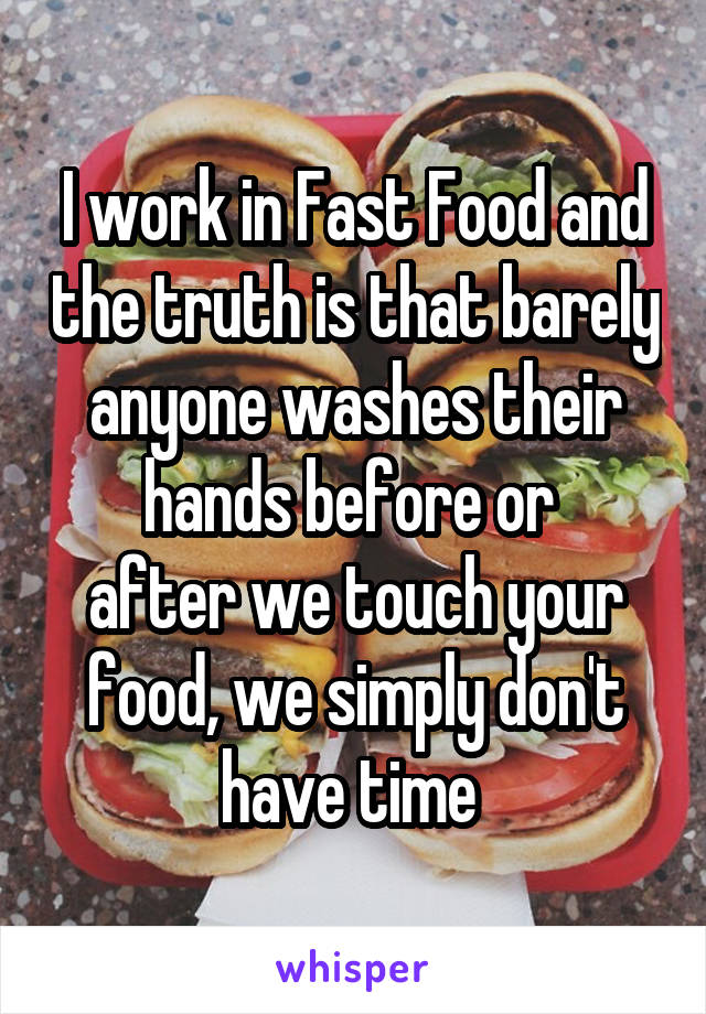 I work in Fast Food and the truth is that barely anyone washes their hands before or 
after we touch your food, we simply don't have time 