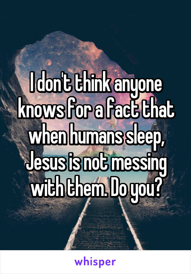 I don't think anyone knows for a fact that when humans sleep, Jesus is not messing with them. Do you?