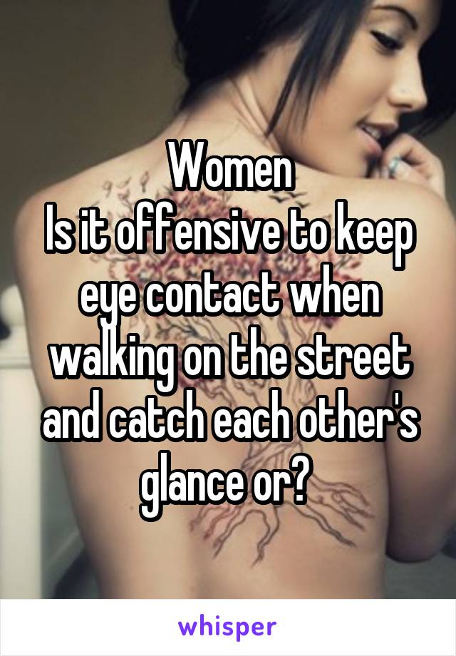 Women
Is it offensive to keep eye contact when walking on the street and catch each other's glance or? 