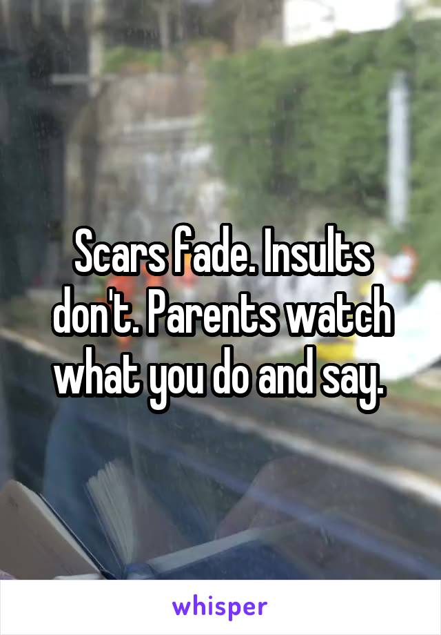 Scars fade. Insults don't. Parents watch what you do and say. 
