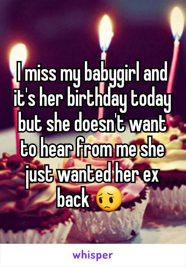 I miss my babygirl and it's her birthday today but she doesn't want to hear from me she just wanted her ex back 😔 