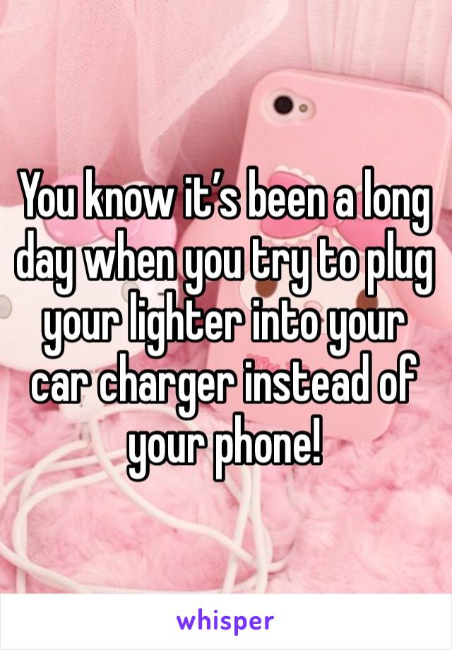 You know it’s been a long day when you try to plug your lighter into your car charger instead of your phone! 