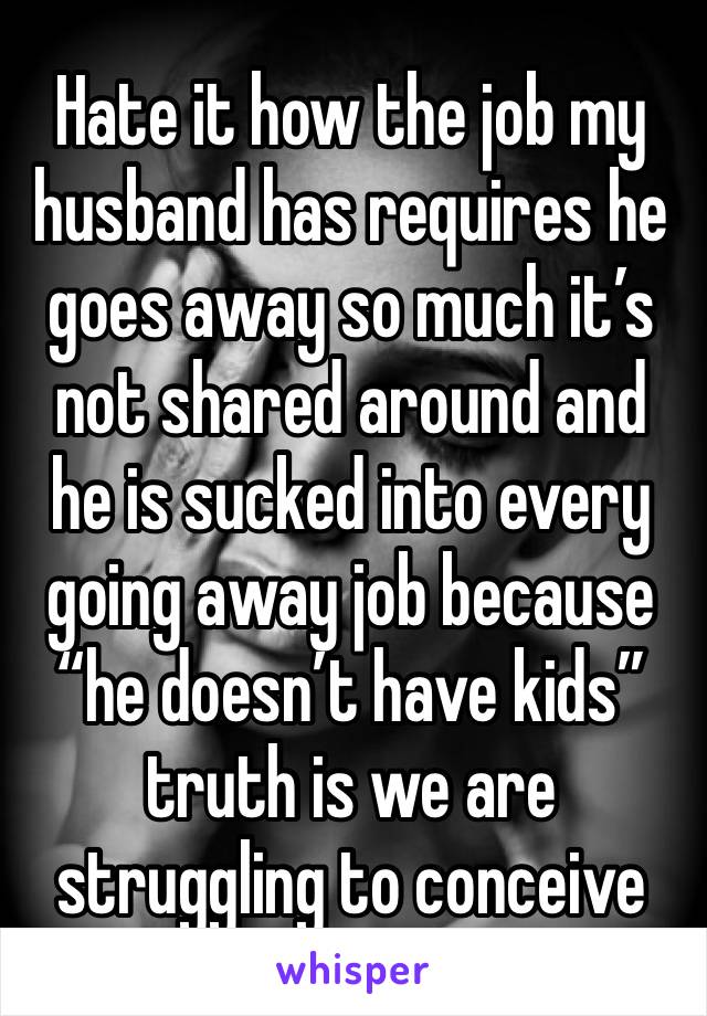 Hate it how the job my husband has requires he goes away so much it’s not shared around and he is sucked into every going away job because “he doesn’t have kids” truth is we are struggling to conceive
