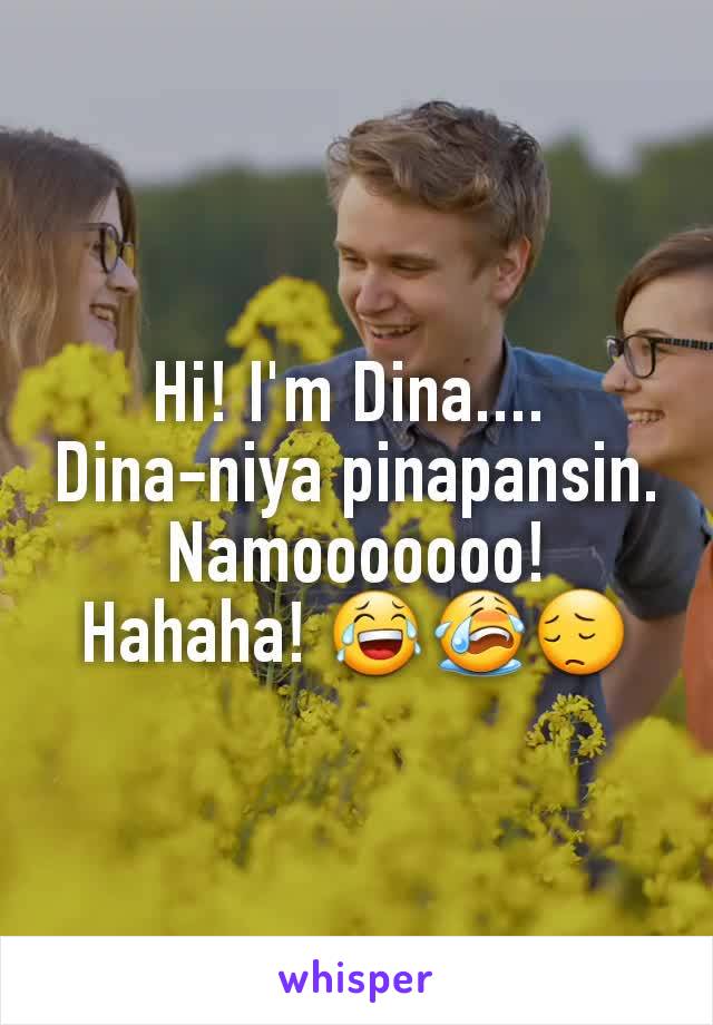 Hi! I'm Dina.... 
Dina-niya pinapansin. Namooooooo! Hahaha! 😂😭😔