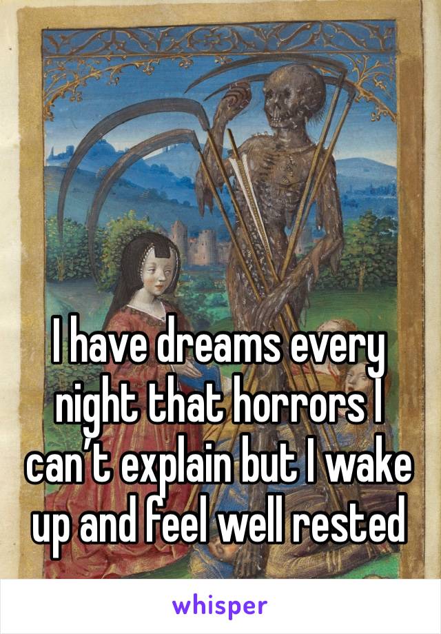 I have dreams every night that horrors I can’t explain but I wake up and feel well rested