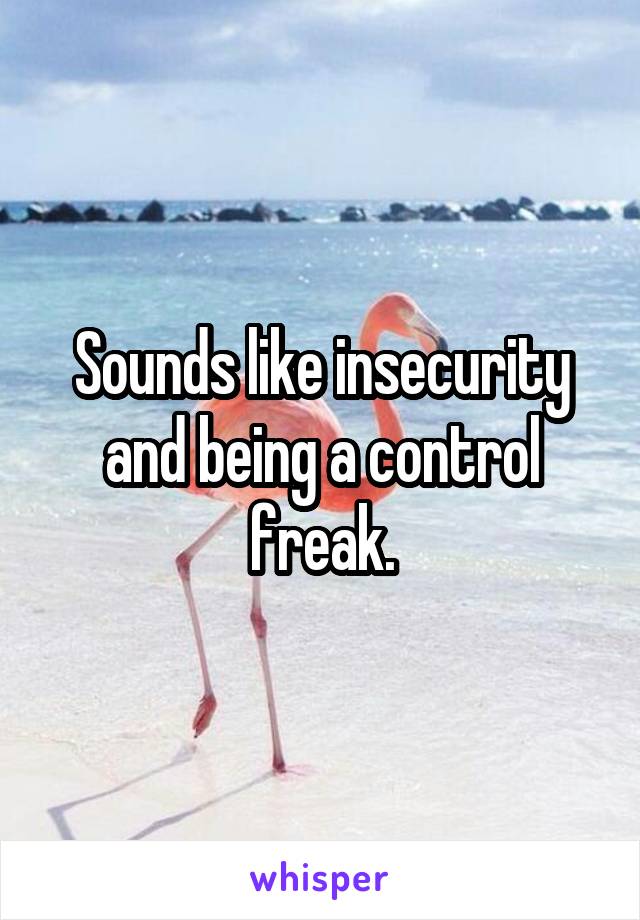 Sounds like insecurity and being a control freak.