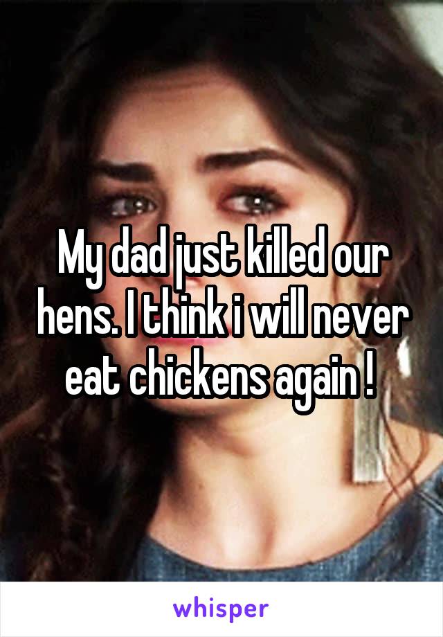 My dad just killed our hens. I think i will never eat chickens again ! 