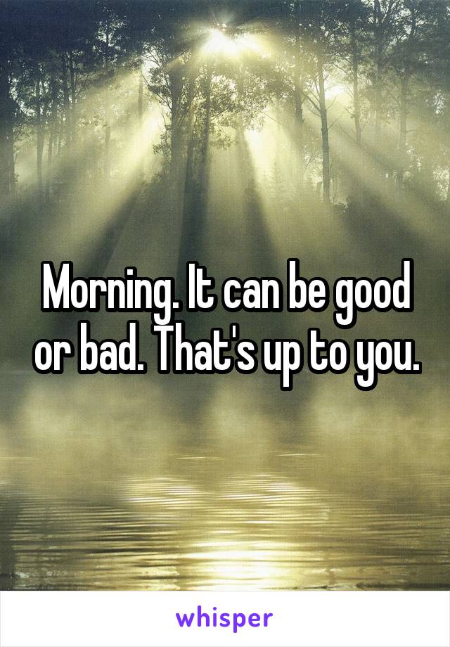 Morning. It can be good or bad. That's up to you.