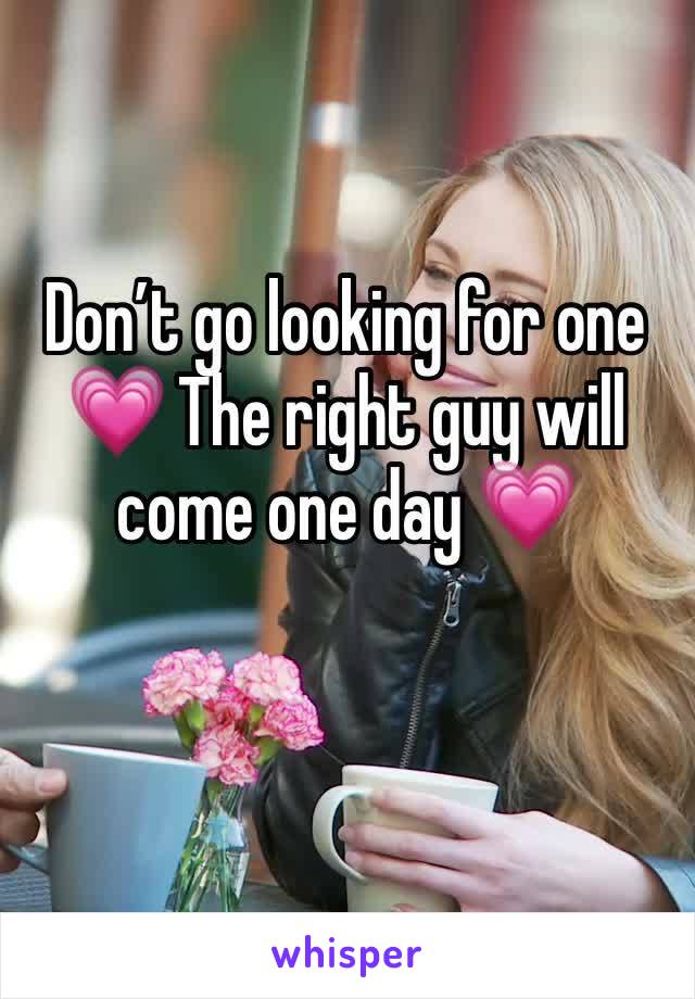 Don’t go looking for one 💗 The right guy will come one day 💗