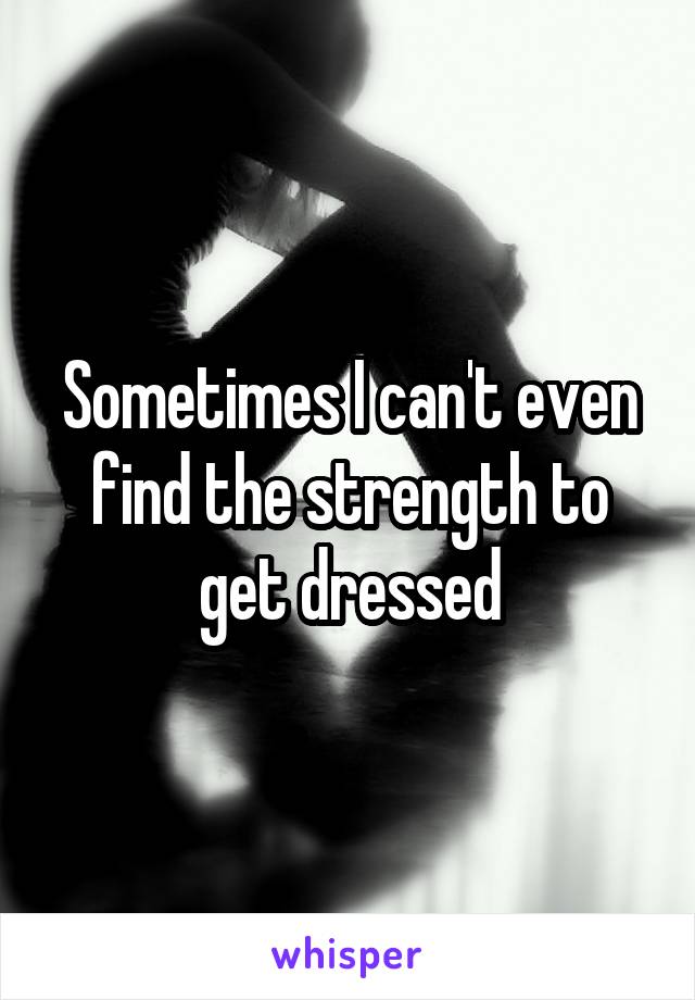 Sometimes I can't even find the strength to get dressed