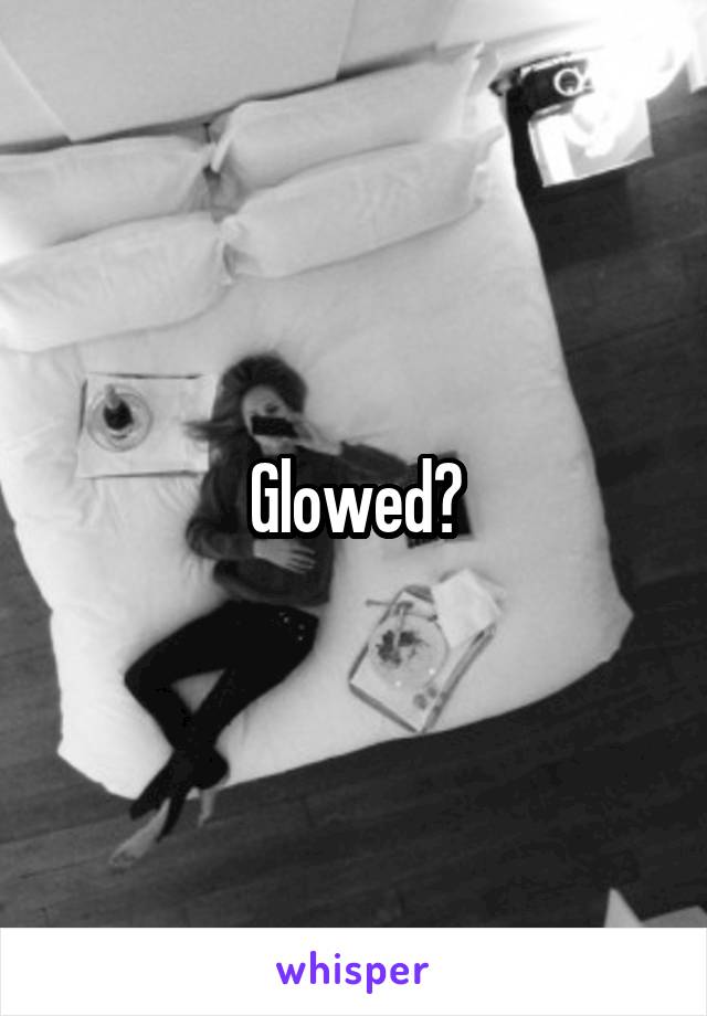 Glowed?