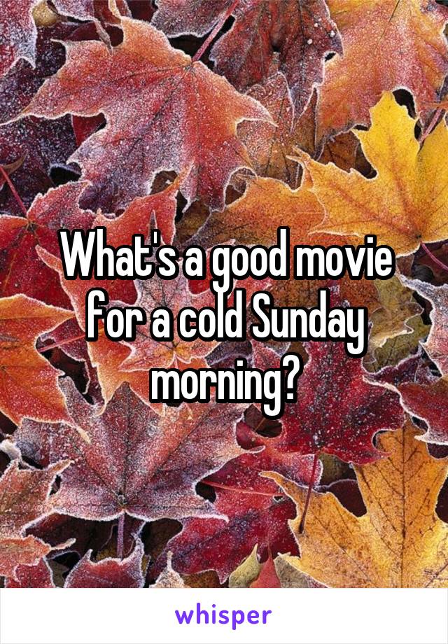 What's a good movie for a cold Sunday morning?