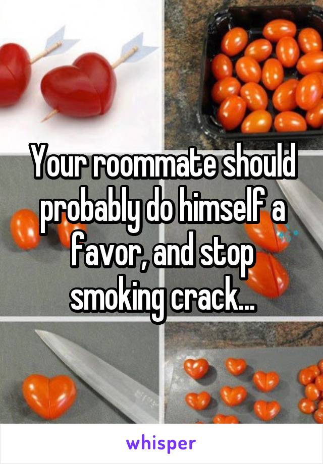 Your roommate should probably do himself a favor, and stop smoking crack...