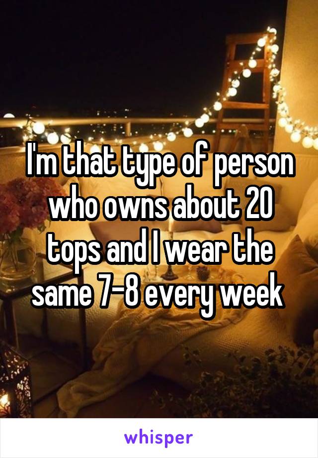 I'm that type of person who owns about 20 tops and I wear the same 7-8 every week 