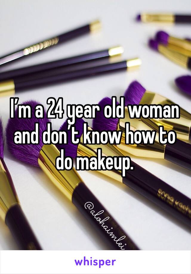 I’m a 24 year old woman and don’t know how to do makeup. 
