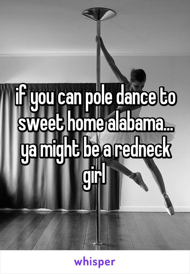 if you can pole dance to sweet home alabama... ya might be a redneck girl 