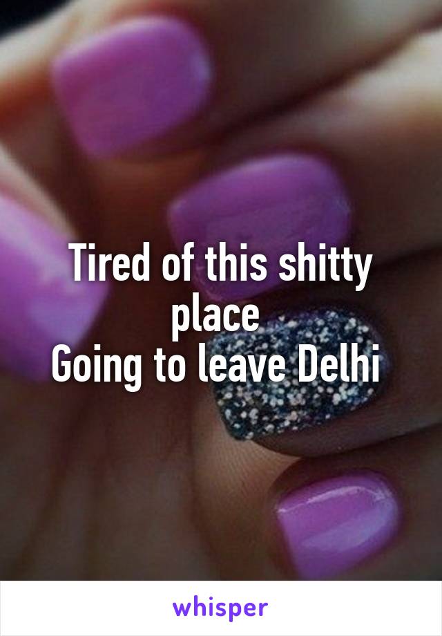 Tired of this shitty place 
Going to leave Delhi 