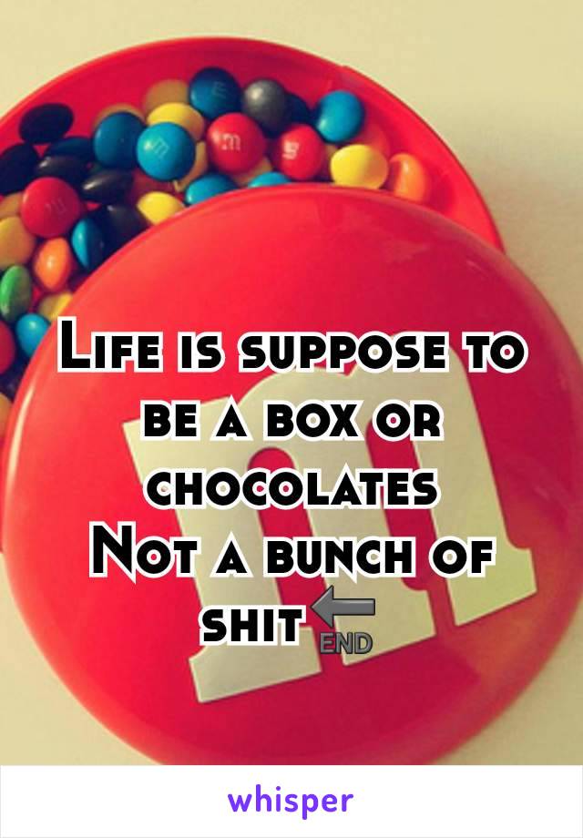 Life is suppose to be a box or chocolates
Not a bunch of shit🔚