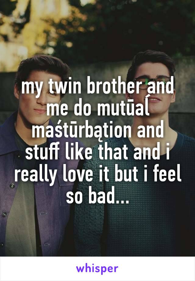my twin brother and me do mutūaĺ maśtūrbątion and stuff like that and i really love it but i feel so bad...