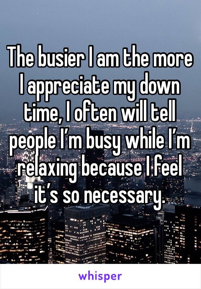 The busier I am the more I appreciate my down time, I often will tell people I’m busy while I’m relaxing because I feel it’s so necessary.  