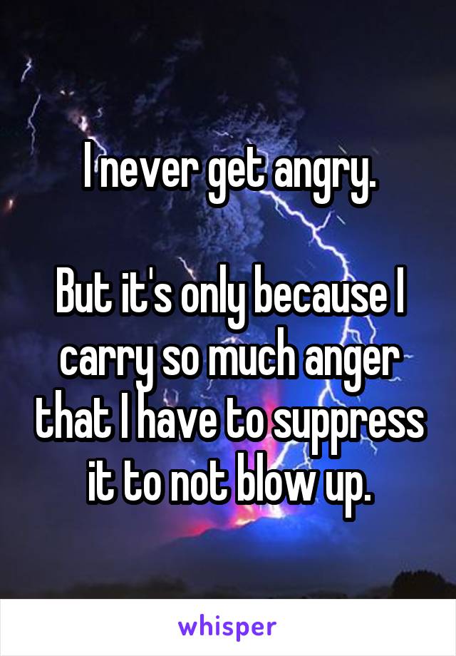 I never get angry.

But it's only because I carry so much anger that I have to suppress it to not blow up.
