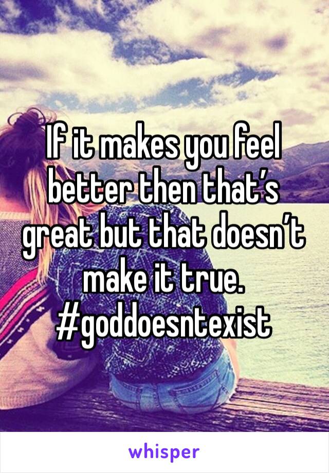 If it makes you feel better then that’s great but that doesn’t make it true. #goddoesntexist