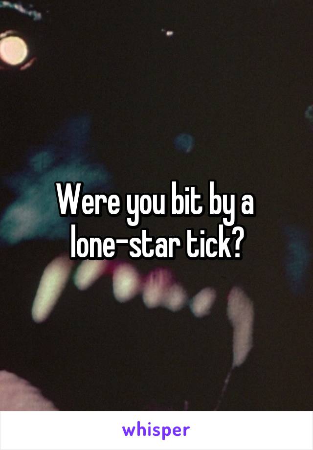 Were you bit by a 
lone-star tick?