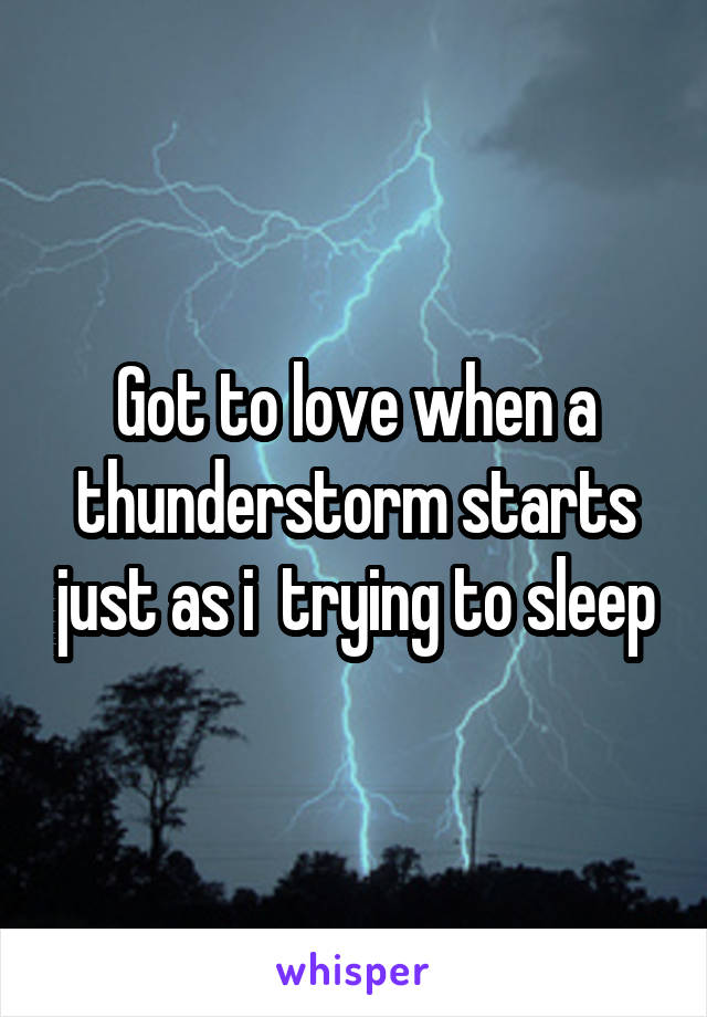 Got to love when a thunderstorm starts just as i  trying to sleep