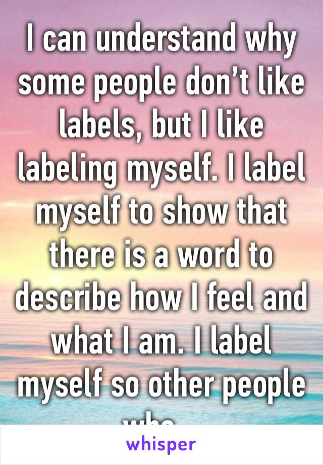 I can understand why some people don’t like labels, but I like labeling myself. I label myself to show that there is a word to describe how I feel and what I am. I label myself so other people who...