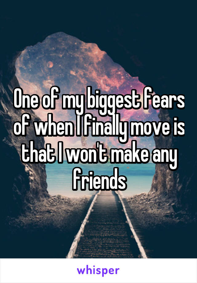 One of my biggest fears of when I finally move is that I won't make any friends
