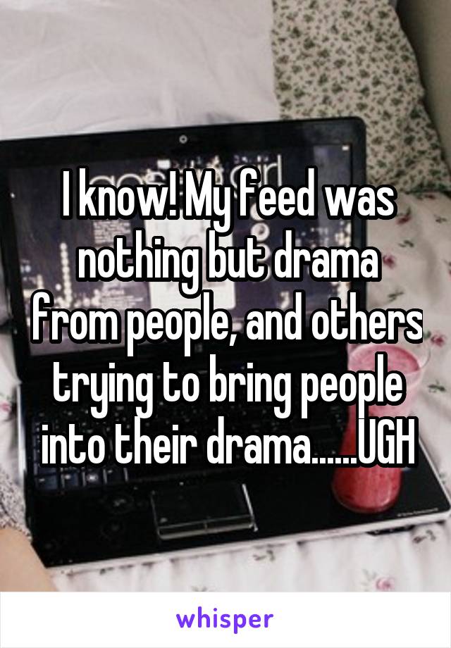 I know! My feed was nothing but drama from people, and others trying to bring people into their drama......UGH