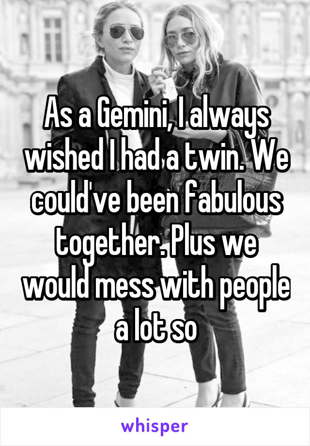As a Gemini, I always wished I had a twin. We could've been fabulous together. Plus we would mess with people a lot so